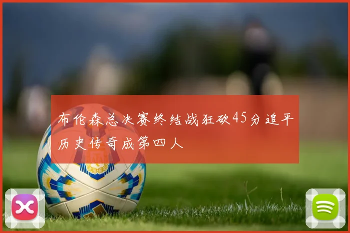布伦森总决赛终结战狂砍45分追平历史传奇成第四人