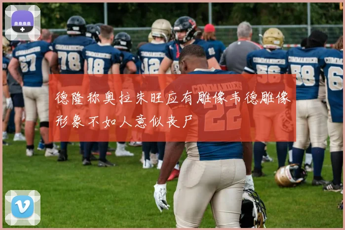 德隆称奥拉朱旺应有雕像韦德雕像形象不如人意似丧尸