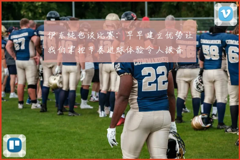 伊东纯也谈比赛：早早建立优势让我们掌控节奏进球体验令人振奋