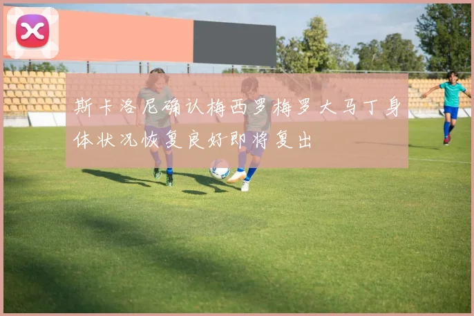 斯卡洛尼确认梅西罗梅罗大马丁身体状况恢复良好即将复出