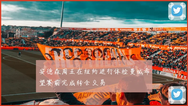 安德森周五在纽约进行体检曼城希望赛前完成转会交易