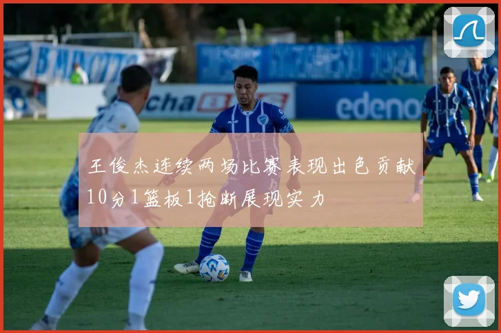 王俊杰连续两场比赛表现出色贡献10分1篮板1抢断展现实力