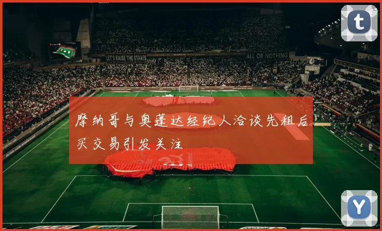 摩纳哥与奥蓬达经纪人洽谈先租后买交易引发关注