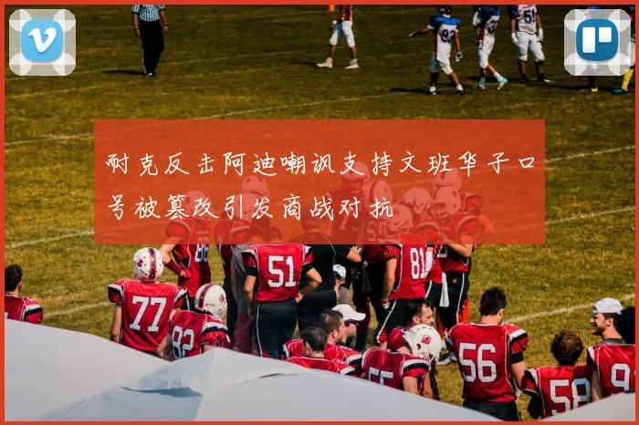 耐克反击阿迪嘲讽支持文班华子口号被篡改引发商战对抗