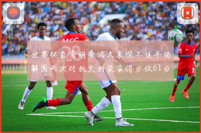 世界杯首秀胡桑诺夫表现不佳半场解围两次对抗失利染黄得分仅61分
