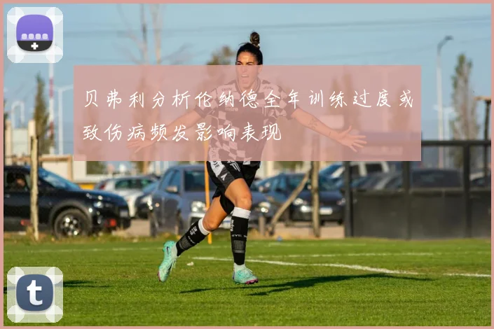 贝弗利分析伦纳德全年训练过度或致伤病频发影响表现