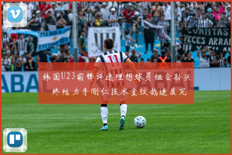 韩国U23前锋评选理想球员组合孙兴慜终结力李刚仁技术金玟哉速度完美融合