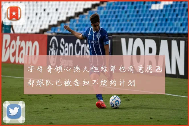 字母哥倾心热火但绿军也有意愿西部球队已被告知不续约计划