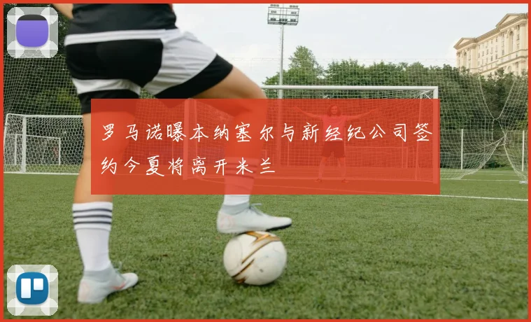 罗马诺曝本纳塞尔与新经纪公司签约今夏将离开米兰