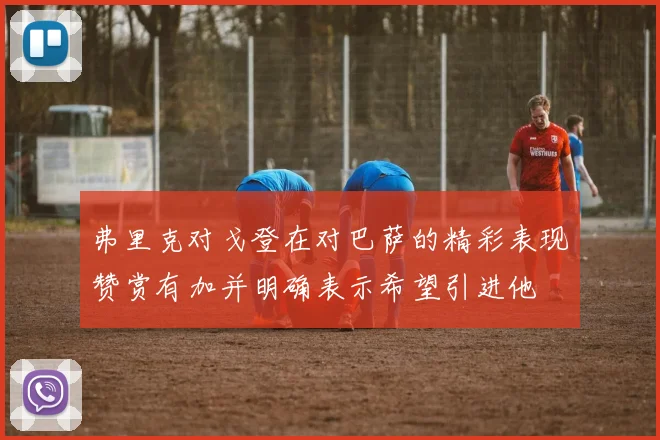 弗里克对戈登在对巴萨的精彩表现赞赏有加并明确表示希望引进他