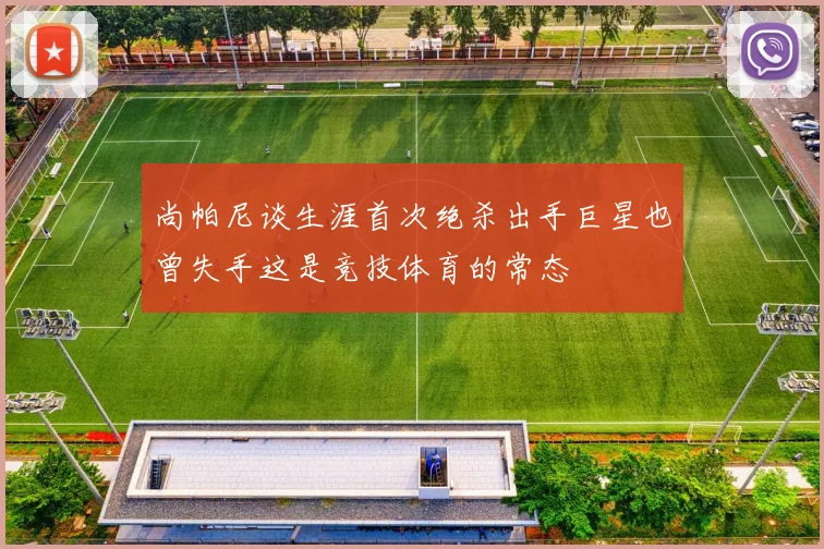尚帕尼谈生涯首次绝杀出手巨星也曾失手这是竞技体育的常态