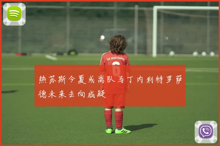 热苏斯今夏或离队马丁内利特罗萨德未来去向成疑