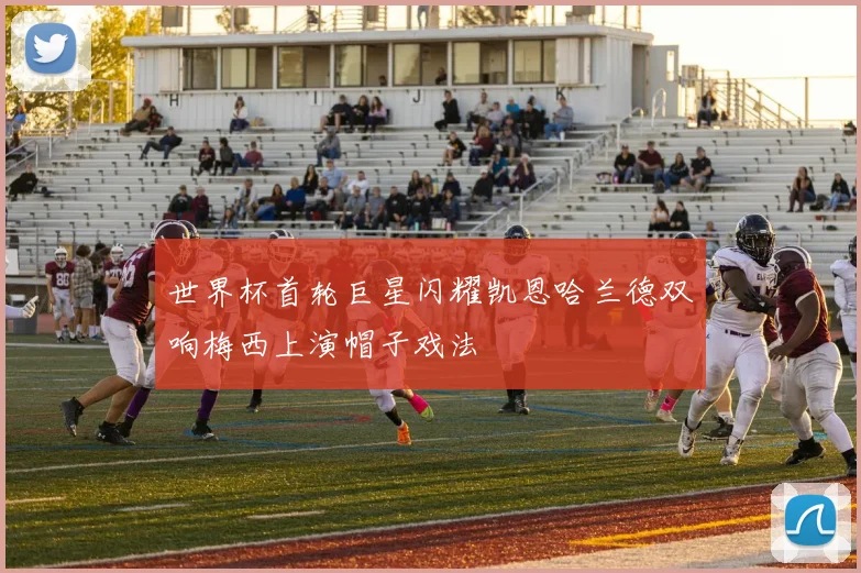 世界杯首轮巨星闪耀凯恩哈兰德双响梅西上演帽子戏法