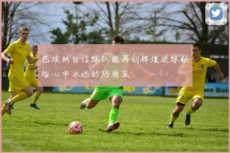 巴埃纳自信球队能再创辉煌进球献给心中永远的玛丽亚