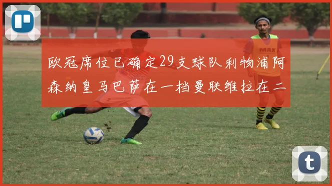 欧冠席位已确定29支球队利物浦阿森纳皇马巴萨在一档曼联维拉在二档